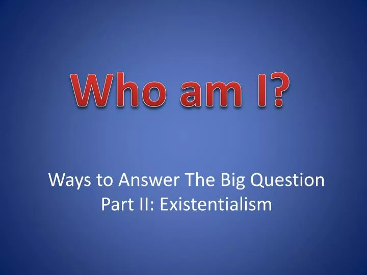 ways to answer the big question part ii existentialism