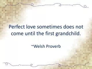 Perfect love sometimes does not come until the first grandchild. ~ Welsh Proverb