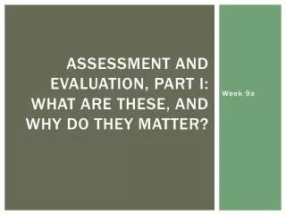 Assessment and Evaluation, Part I: What are these, and why do they matter?