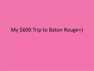 My $600 Trip to Baton Rouge=)