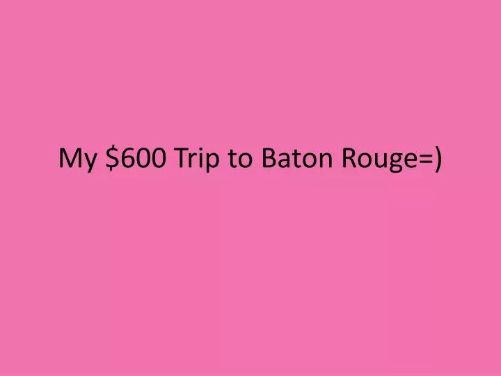 my 600 trip to baton rouge