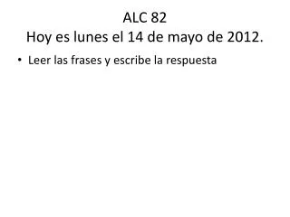 ALC 82 Hoy es lunes el 14 de mayo de 2012.