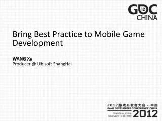 Bring Best Practice to Mobile Game Development WANG Xu Producer @ Ubisoft ShangHai