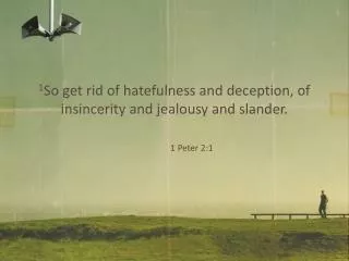 1 So get rid of hatefulness and deception, of insincerity and jealousy and slander. 1 Peter 2:1