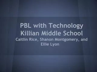 PBL with Technology Killian Middle School Caitlin Rice, Shanon Montgomery, and Ellie Lyon