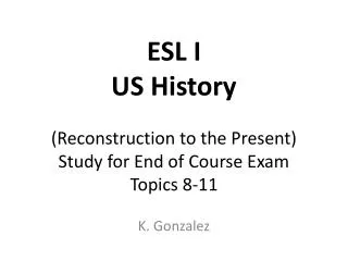 ESL I US History (Reconstruction to the Present) Study for End of Course Exam Topics 8-11