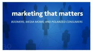 BOOMERS, MEDIA MOMS, AND POLARIZED CONSUMERS