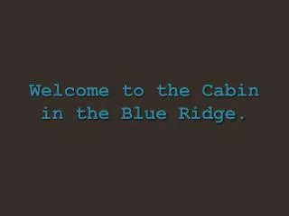Welcome to the Cabin in the Blue Ridge.