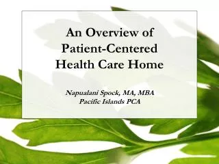 An Overview of Patient-Centered Health Care Home Napualani Spock, MA, MBA Pacific Islands PCA