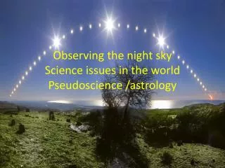 Observing the night sky Science issues in the world Pseudoscience /astrology