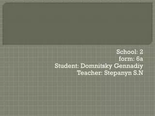 School : 2 form : 6a Student : Domnitsky Gennadiy Teacher : Stepanyn S.N