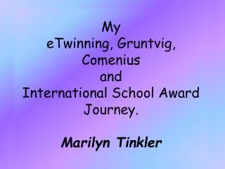 My eTwinning , Gruntvig , Comenius and International School Award Journey . Marilyn Tinkler