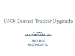 LHCb Central Tracker Upgrade E. Thomas, o n behalf of LHCb Collaboration 2013 IEEE NSS/MIC/RTSD