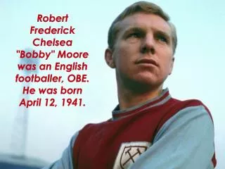Robert Frederick Chelsea &quot;Bobby&quot; Moore was an English footballer, OBE. He was born April 12, 1941.