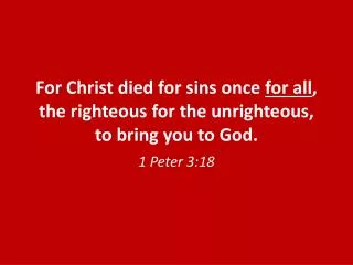 For Christ died for sins once for all , the righteous for the unrighteous, to bring you to God.