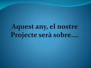 Aquest any, el nostre Projecte serà sobre....