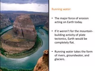 Running water: The major force of erosion acting on Earth today.