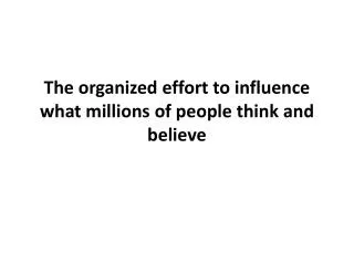 The organized effort to influence what millions of people think and believe