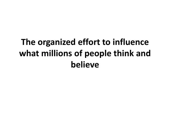 the organized effort to influence what millions of people think and believe