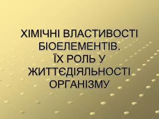 ХІМІЧНІ ВЛАСТИВОСТІ БІОЕЛЕМЕНТІВ. ЇХ РОЛЬ У ЖИТТЄДІЯЛЬНОСТІ ОРГАНІЗМУ