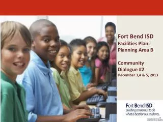 Fort Bend ISD Facilities Plan: Planning Area B Community Dialogue #2 December 3,4 &amp; 5, 2013