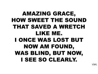 AMAZING GRACE, HOW SWEET THE SOUND THAT SAVED A WRETCH LIKE ME. I ONCE WAS LOST BUT NOW AM FOUND,