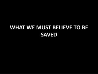 WHAT WE MUST BELIEVE TO BE SAVED