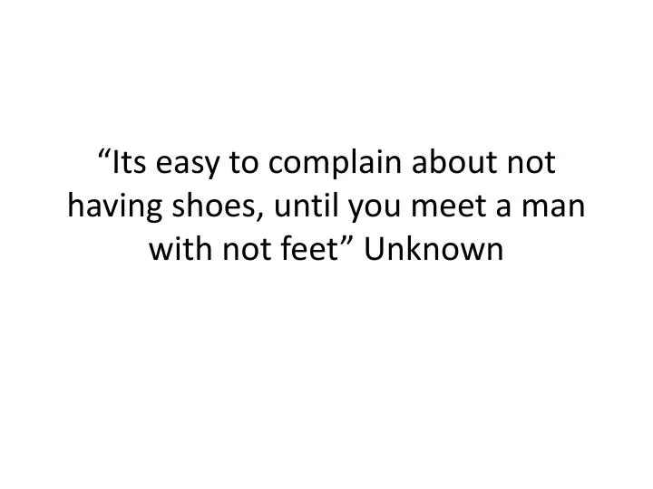 its easy to complain about not having shoes until you meet a man with not feet unknown