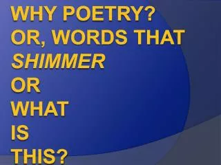 Why poetry ? Or, words that shimmer or what IS THIS?
