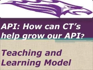 API: How can CT’s help grow our API ? Teaching and Learning Model
