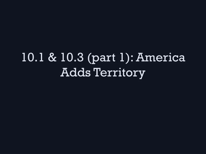 10 1 10 3 part 1 america adds territory