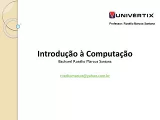 Introdução à Computação Bacharel Rosélio Marcos Santana roseliomarcos@yahoo.com.br