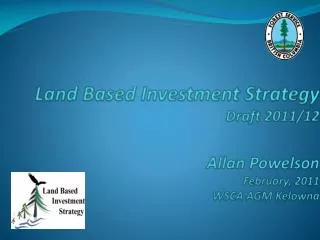 Land Based Investment Strategy Draft 2011/12 Allan Powelson February, 2011 WSCA AGM Kelowna