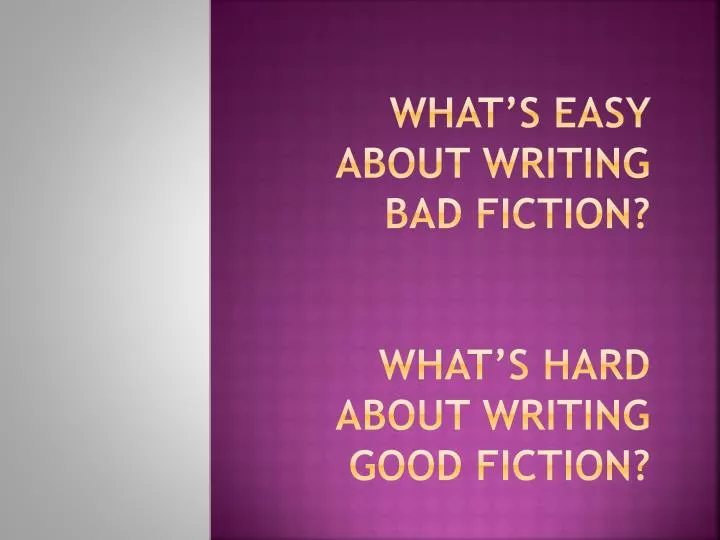 what s easy about writing bad fiction what s hard about writing good fiction