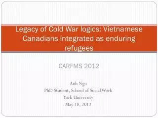 Legacy of Cold War logics: Vietnamese Canadians integrated as enduring refugees CARFMS 2012