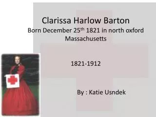 Clarissa Harlow Barton Born December 25 th 1821 in north oxford Massachusetts 1821-1912