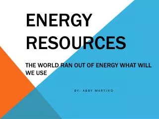 Energy Resources The world ran out of energy what will we use