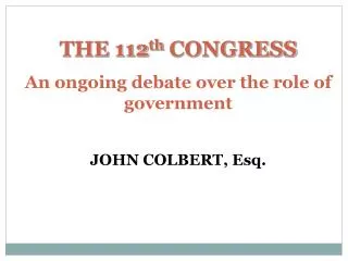 THE 112 th CONGRESS An ongoing debate over the role of government JOHN COLBERT, Esq.