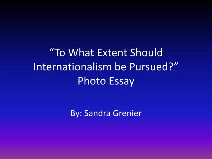 to what extent should internationalism be pursued photo essay