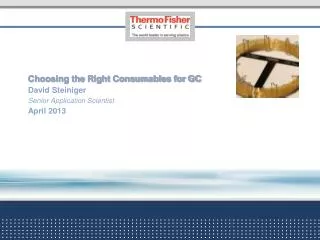 Choosing the Right Consumables for GC David Steiniger Senior Application Scientist April 2013