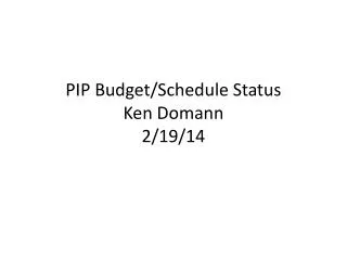 PIP Budget/Schedule Status Ken Domann 2/19/14