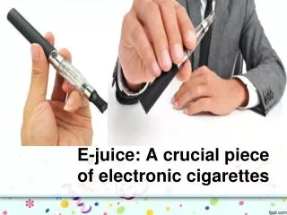 E-juice: A crucial piece of electronic cigarettes