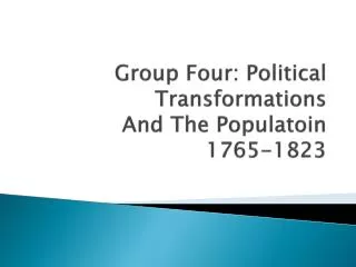 Group Four: Political Transformations And The Populatoin 1765-1823