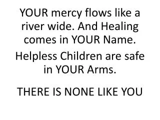 YOUR mercy flows like a river wide. And Healing comes in YOUR Name.