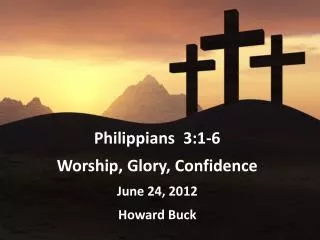 Philippians 3:1-6 Worship, Glory, Confidence June 24, 2012 Howard Buck