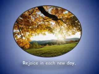 Rejoice in each new day.