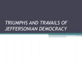 TRIUMPHS AND TRAVAILS OF JEFFERSONIAN DEMOCRACY