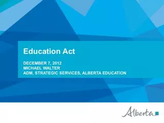 Education Act December 7, 2012 Michael walter ADM, Strategic Services, alberta education