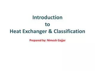 Introduction to Heat Exchanger &amp; Classification Prepared by: Nimesh Gajjar