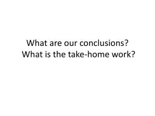 What are our conclusions? What is the take-home work?